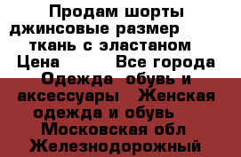 Продам шорты джинсовые размер 44 -46 ткань с эластаном › Цена ­ 700 - Все города Одежда, обувь и аксессуары » Женская одежда и обувь   . Московская обл.,Железнодорожный г.